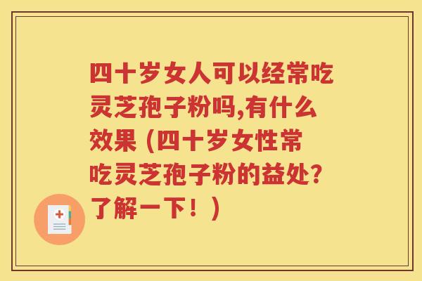 四十岁女人可以经常吃灵芝孢子粉吗,有什么效果 (四十岁女性常吃灵芝孢子粉的益处？了解一下！)