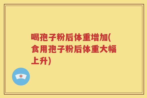 喝孢子粉后体重增加(食用孢子粉后体重大幅上升)