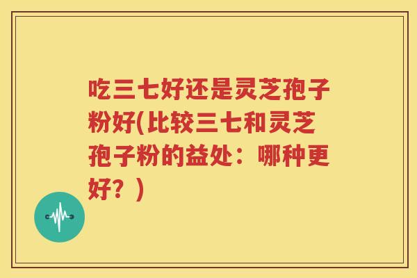 吃三七好还是灵芝孢子粉好(比较三七和灵芝孢子粉的益处：哪种更好？)