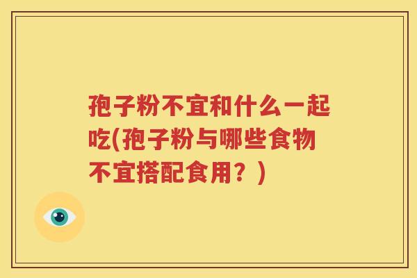 孢子粉不宜和什么一起吃(孢子粉与哪些食物不宜搭配食用？)