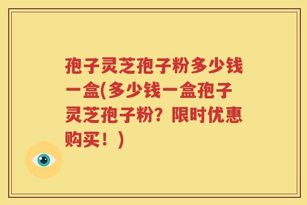 孢子灵芝孢子粉多少钱一盒(多少钱一盒孢子灵芝孢子粉？限时优惠购买！)