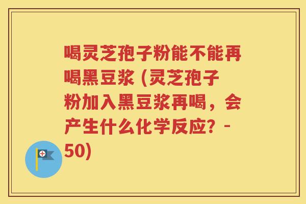 喝灵芝孢子粉能不能再喝黑豆浆 (灵芝孢子粉加入黑豆浆再喝，会产生什么化学反应？-50)