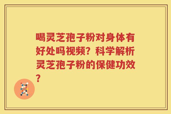 喝灵芝孢子粉对身体有好处吗视频？科学解析灵芝孢子粉的保健功效？