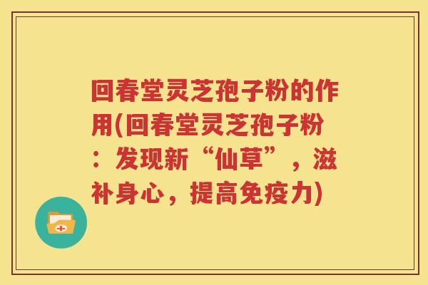 回春堂灵芝孢子粉的作用(回春堂灵芝孢子粉：发现新“仙草”，滋补身心，提高免疫力)