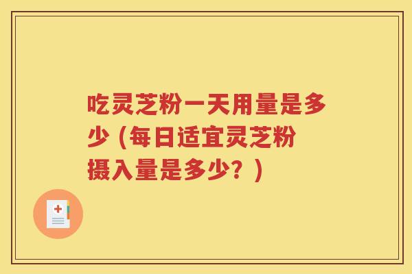 吃灵芝粉一天用量是多少 (每日适宜灵芝粉摄入量是多少？)