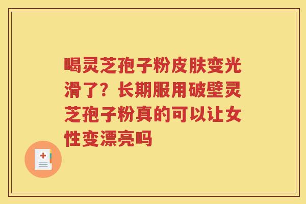 喝灵芝孢子粉皮肤变光滑了？长期服用破壁灵芝孢子粉真的可以让女性变漂亮吗