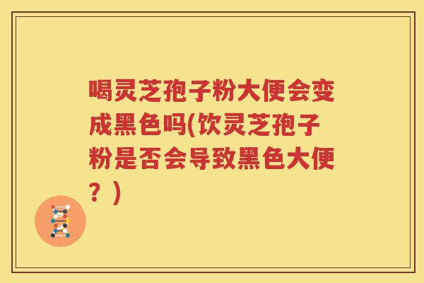 喝灵芝孢子粉大便会变成黑色吗(饮灵芝孢子粉是否会导致黑色大便？)