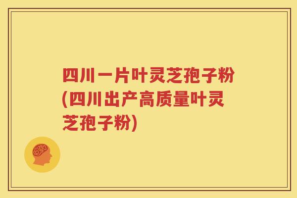 四川一片叶灵芝孢子粉(四川出产高质量叶灵芝孢子粉)