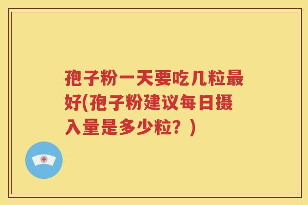 孢子粉一天要吃几粒最好(孢子粉建议每日摄入量是多少粒？)