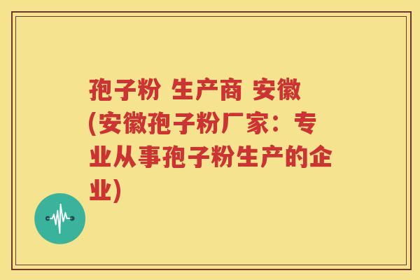 孢子粉 生产商 安徽(安徽孢子粉厂家：专业从事孢子粉生产的企业)