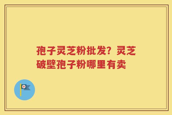 孢子灵芝粉批发？灵芝破壁孢子粉哪里有卖