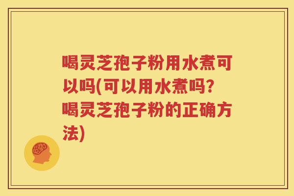 喝灵芝孢子粉用水煮可以吗(可以用水煮吗？喝灵芝孢子粉的正确方法)