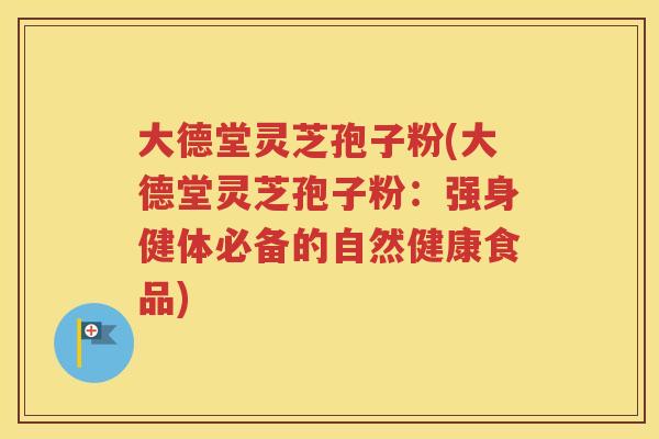 大德堂灵芝孢子粉(大德堂灵芝孢子粉：强身健体必备的自然健康食品)