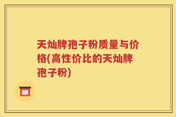 天灿牌孢子粉质量与价格(高性价比的天灿牌孢子粉)