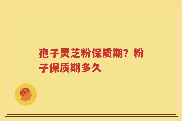 孢子灵芝粉保质期？粉子保质期多久