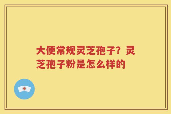 大便常规灵芝孢子？灵芝孢子粉是怎么样的