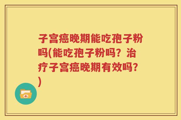 子宫癌晚期能吃孢子粉吗(能吃孢子粉吗？治疗子宫癌晚期有效吗？)