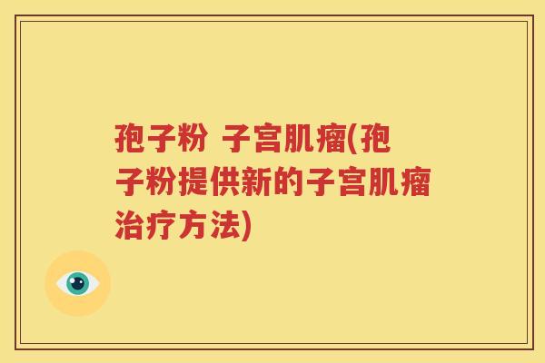 孢子粉 子宫肌瘤(孢子粉提供新的子宫肌瘤治疗方法)