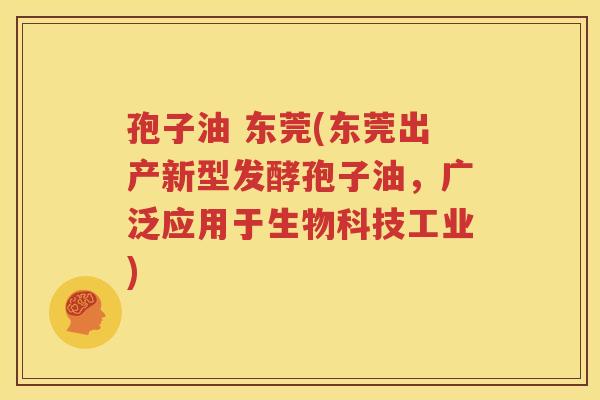孢子油 东莞(东莞出产新型发酵孢子油，广泛应用于生物科技工业)