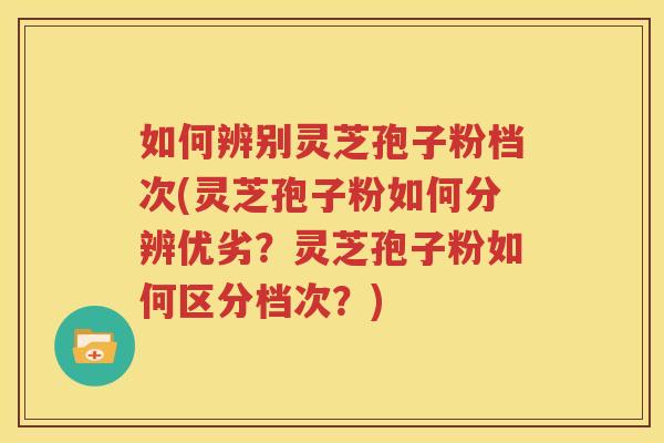如何辨别灵芝孢子粉档次(灵芝孢子粉如何分辨优劣？灵芝孢子粉如何区分档次？)