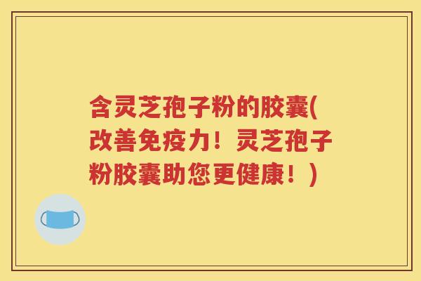 含灵芝孢子粉的胶囊(改善免疫力！灵芝孢子粉胶囊助您更健康！)