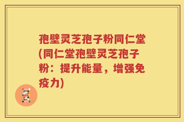 孢壁灵芝孢子粉同仁堂(同仁堂孢壁灵芝孢子粉：提升能量，增强免疫力)