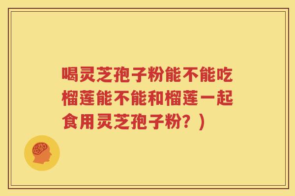 喝灵芝孢子粉能不能吃榴莲能不能和榴莲一起食用灵芝孢子粉？)