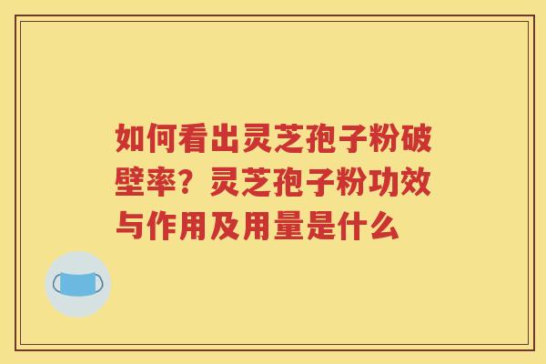 如何看出灵芝孢子粉破壁率？灵芝孢子粉功效与作用及用量是什么