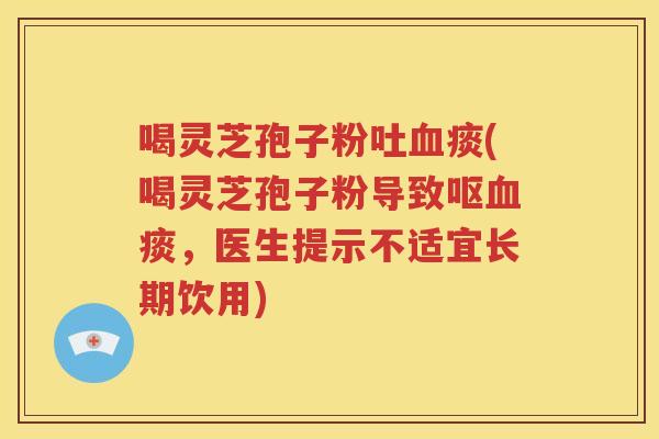 喝灵芝孢子粉吐血痰(喝灵芝孢子粉导致呕血痰，医生提示不适宜长期饮用)