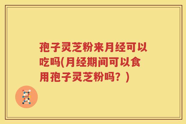 孢子灵芝粉来月经可以吃吗(月经期间可以食用孢子灵芝粉吗？)