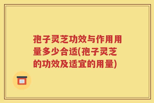 孢子灵芝功效与作用用量多少合适(孢子灵芝的功效及适宜的用量)