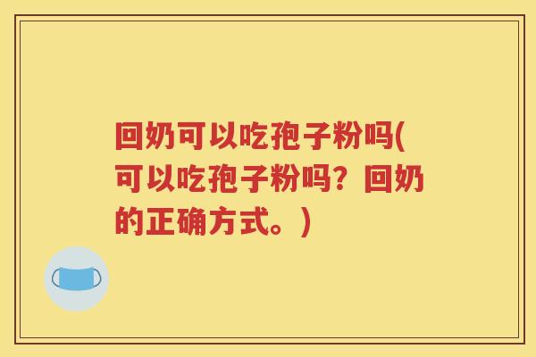 回奶可以吃孢子粉吗(可以吃孢子粉吗？回奶的正确方式。)