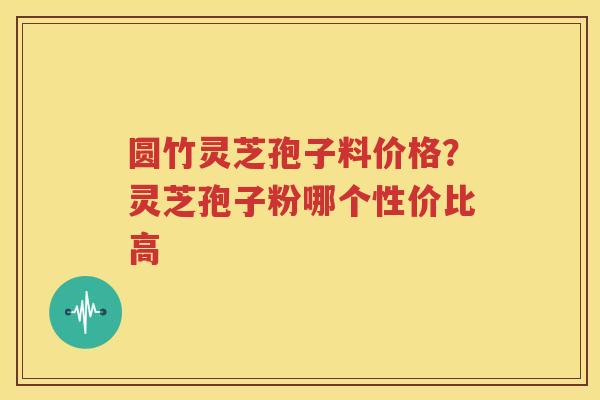 圆竹灵芝孢子料价格？灵芝孢子粉哪个性价比高
