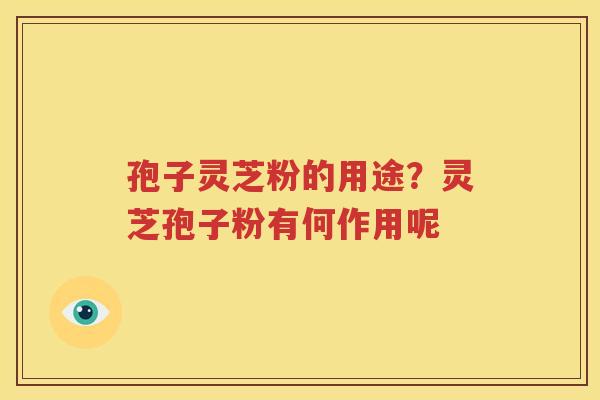 孢子灵芝粉的用途？灵芝孢子粉有何作用呢