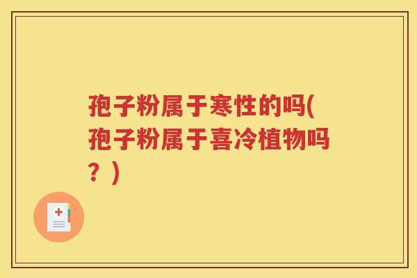 孢子粉属于寒性的吗(孢子粉属于喜冷植物吗？)