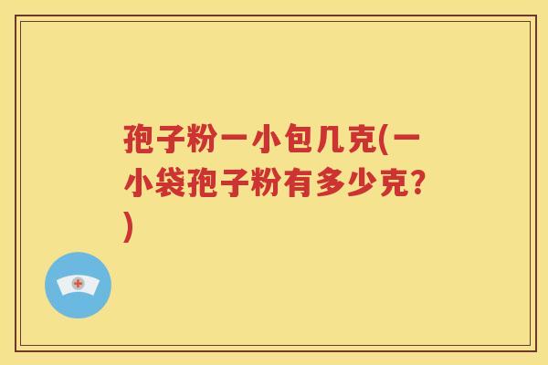 孢子粉一小包几克(一小袋孢子粉有多少克？)