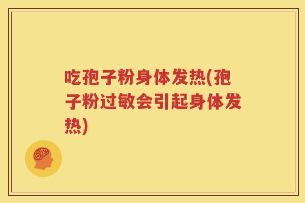 吃孢子粉身体发热(孢子粉过敏会引起身体发热)