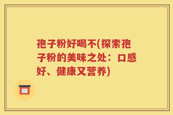 孢子粉好喝不(探索孢子粉的美味之处：口感好、健康又营养)