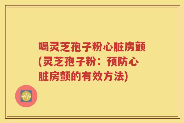 喝灵芝孢子粉心脏房颤(灵芝孢子粉：预防心脏房颤的有效方法)