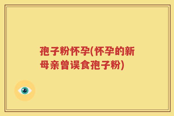 孢子粉怀孕(怀孕的新母亲曾误食孢子粉)