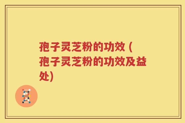 孢子灵芝粉的功效 (孢子灵芝粉的功效及益处)