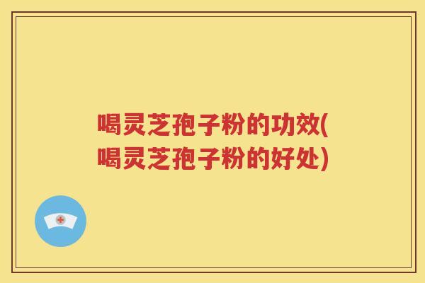 喝灵芝孢子粉的功效(喝灵芝孢子粉的好处)