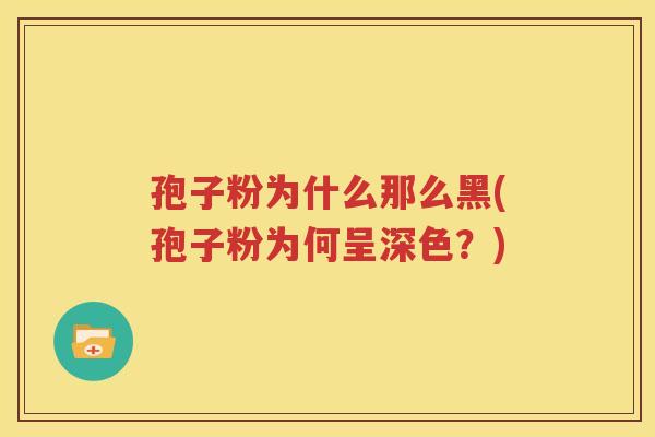 孢子粉为什么那么黑(孢子粉为何呈深色？)