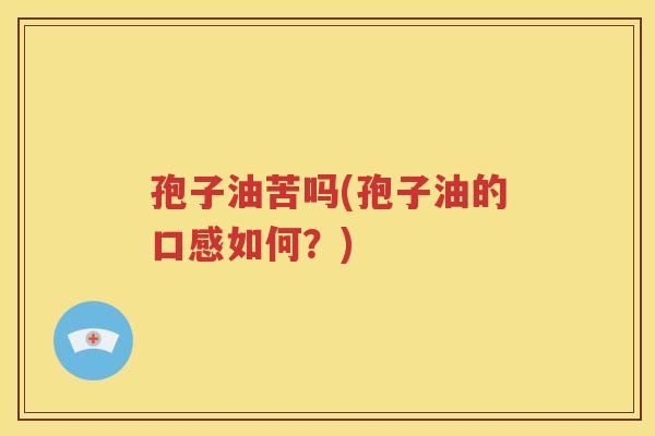 孢子油苦吗(孢子油的口感如何？)