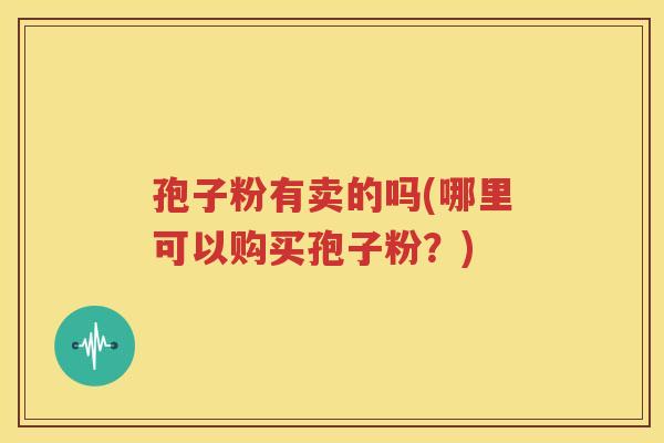 孢子粉有卖的吗(哪里可以购买孢子粉？)