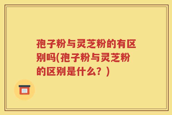 孢子粉与灵芝粉的有区别吗(孢子粉与灵芝粉的区别是什么？)
