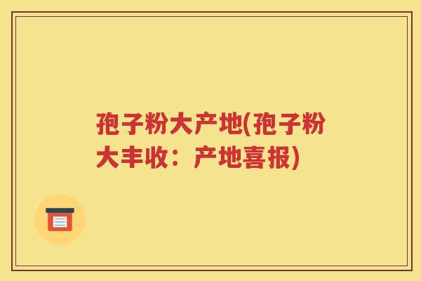 孢子粉大产地(孢子粉大丰收：产地喜报)
