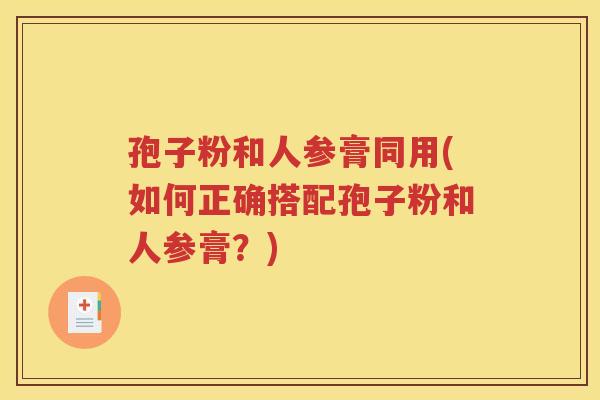 孢子粉和人参膏同用(如何正确搭配孢子粉和人参膏？)