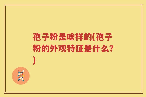 孢子粉是啥样的(孢子粉的外观特征是什么？)