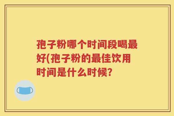 孢子粉哪个时间段喝最好(孢子粉的最佳饮用时间是什么时候？